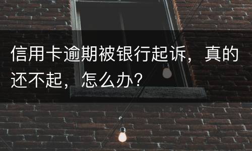 信用卡逾期被银行起诉，真的还不起，怎么办?