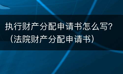 执行财产分配申请书怎么写？（法院财产分配申请书）