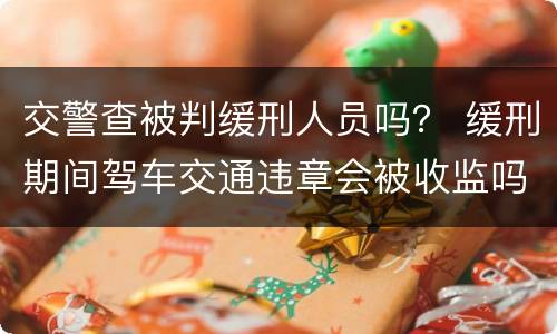 交警查被判缓刑人员吗？ 缓刑期间驾车交通违章会被收监吗