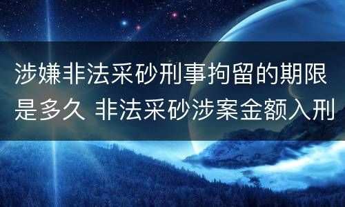 涉嫌非法采砂刑事拘留的期限是多久 非法采砂涉案金额入刑标准