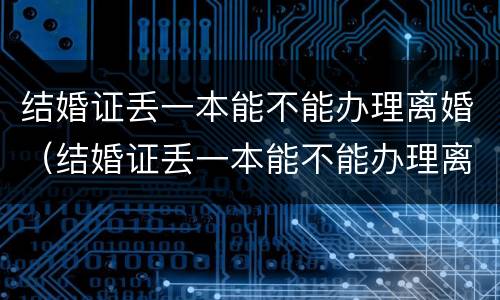 结婚证丢一本能不能办理离婚（结婚证丢一本能不能办理离婚手续）