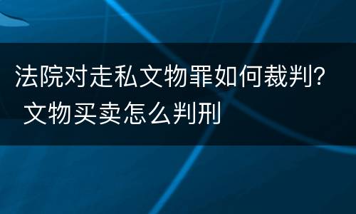 法院对走私文物罪如何裁判？ 文物买卖怎么判刑