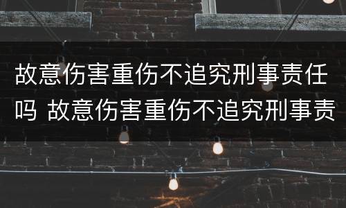 故意伤害重伤不追究刑事责任吗 故意伤害重伤不追究刑事责任吗怎么判