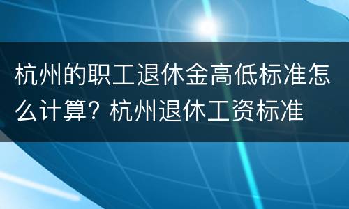 杭州的职工退休金高低标准怎么计算? 杭州退休工资标准