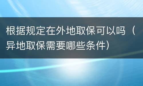 根据规定在外地取保可以吗（异地取保需要哪些条件）