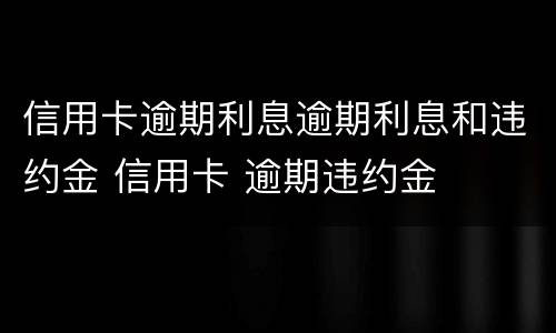 信用卡逾期利息逾期利息和违约金 信用卡 逾期违约金