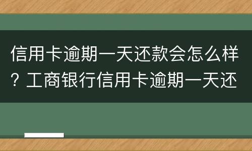 信用卡逾期一天还款会怎么样? 工商银行信用卡逾期一天还款会怎么样