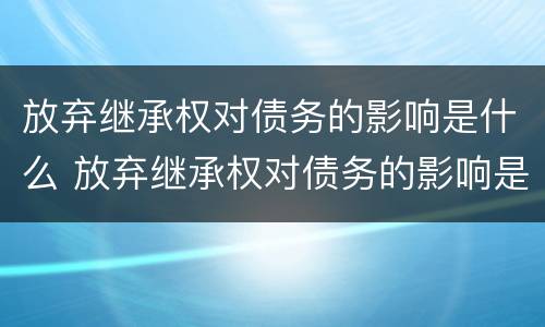 放弃继承权对债务的影响是什么 放弃继承权对债务的影响是什么呢