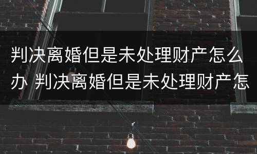 判决离婚但是未处理财产怎么办 判决离婚但是未处理财产怎么办理