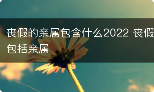 丧假的亲属包含什么2022 丧假包括亲属