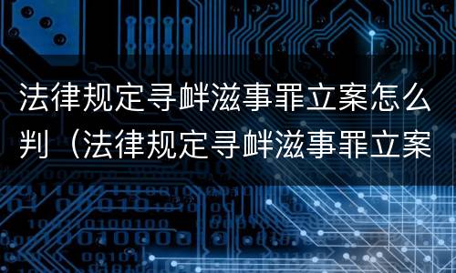 法律规定寻衅滋事罪立案怎么判（法律规定寻衅滋事罪立案怎么判决）