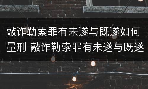 敲诈勒索罪有未遂与既遂如何量刑 敲诈勒索罪有未遂与既遂如何量刑呢