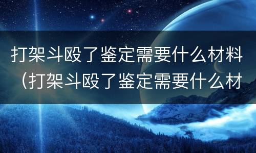 打架斗殴了鉴定需要什么材料（打架斗殴了鉴定需要什么材料呢）