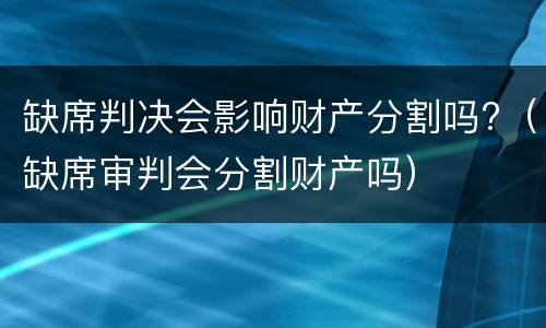 缺席判决会影响财产分割吗?（缺席审判会分割财产吗）