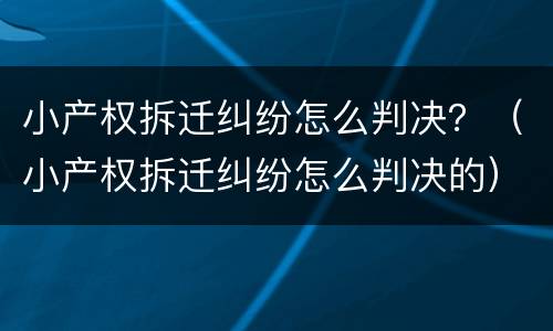 小产权拆迁纠纷怎么判决？（小产权拆迁纠纷怎么判决的）