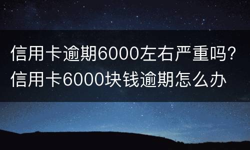 信用卡逾期6000左右严重吗? 信用卡6000块钱逾期怎么办