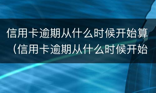 信用卡逾期从什么时候开始算（信用卡逾期从什么时候开始算利息）