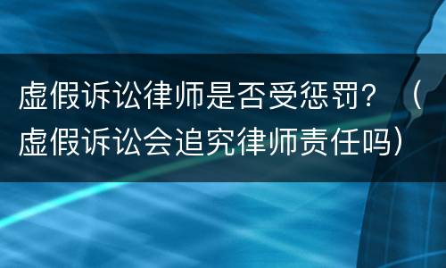 虚假诉讼律师是否受惩罚？（虚假诉讼会追究律师责任吗）