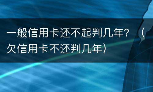 一般信用卡还不起判几年？（欠信用卡不还判几年）