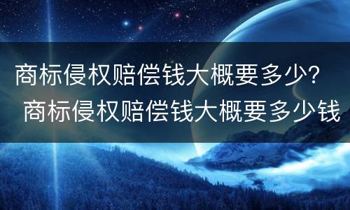 商标侵权赔偿钱大概要多少？ 商标侵权赔偿钱大概要多少钱