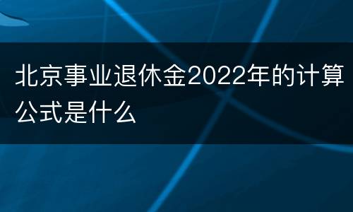 北京事业退休金2022年的计算公式是什么