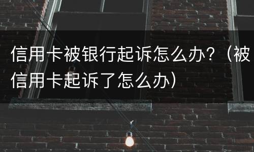 信用卡被银行起诉怎么办?（被信用卡起诉了怎么办）