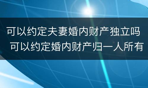 可以约定夫妻婚内财产独立吗 可以约定婚内财产归一人所有吗