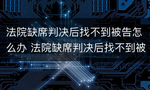 法院缺席判决后找不到被告怎么办 法院缺席判决后找不到被告怎么办呀