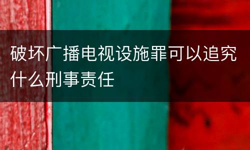 破坏广播电视设施罪可以追究什么刑事责任