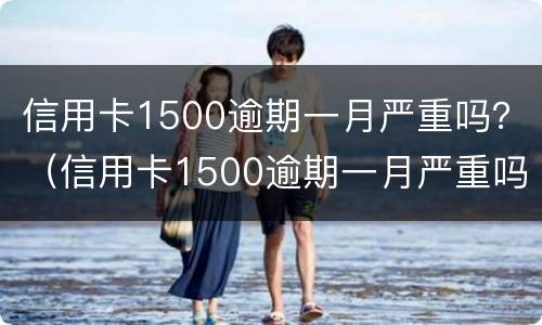 信用卡1500逾期一月严重吗？（信用卡1500逾期一月严重吗怎么办）