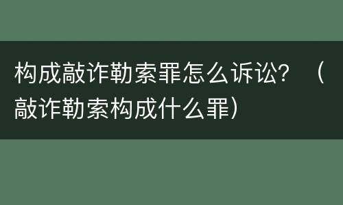 构成敲诈勒索罪怎么诉讼？（敲诈勒索构成什么罪）