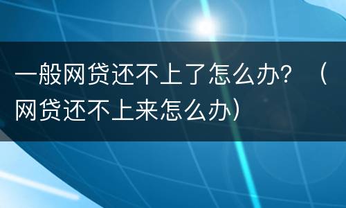 一般网贷还不上了怎么办？（网贷还不上来怎么办）