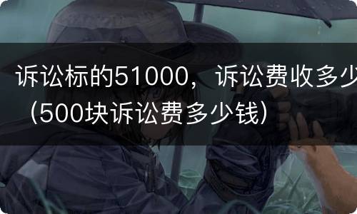 诉讼标的51000，诉讼费收多少（500块诉讼费多少钱）