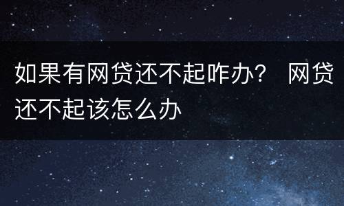 如果有网贷还不起咋办？ 网贷还不起该怎么办