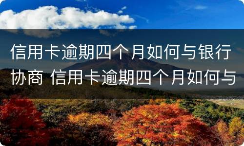 信用卡逾期四个月如何与银行协商 信用卡逾期四个月如何与银行协商还款