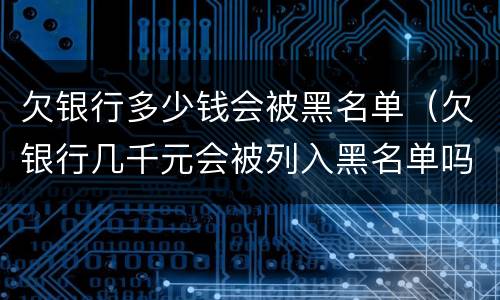 欠银行多少钱会被黑名单（欠银行几千元会被列入黑名单吗）