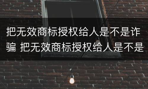 把无效商标授权给人是不是诈骗 把无效商标授权给人是不是诈骗罪