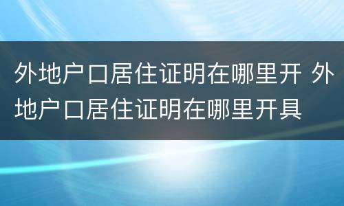 外地户口居住证明在哪里开 外地户口居住证明在哪里开具