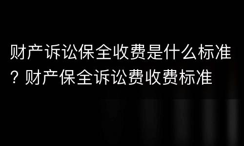 财产诉讼保全收费是什么标准? 财产保全诉讼费收费标准