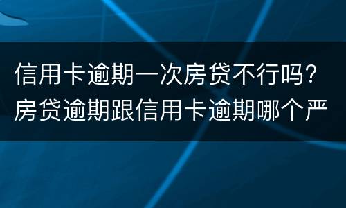 信用卡逾期一次房贷不行吗? 房贷逾期跟信用卡逾期哪个严重