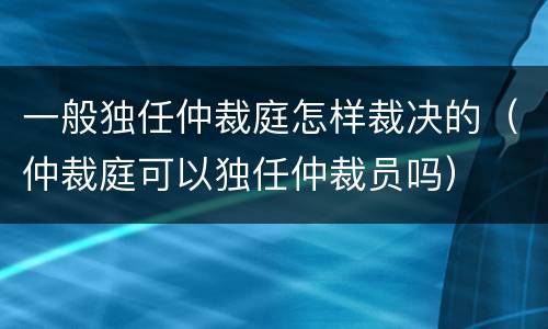 一般独任仲裁庭怎样裁决的（仲裁庭可以独任仲裁员吗）