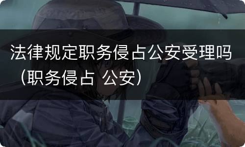 法律规定职务侵占公安受理吗（职务侵占 公安）