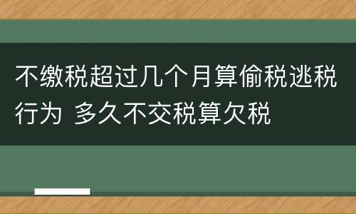 不缴税超过几个月算偷税逃税行为 多久不交税算欠税