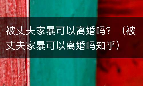 被丈夫家暴可以离婚吗？（被丈夫家暴可以离婚吗知乎）