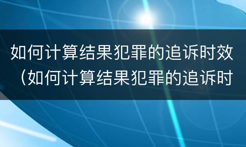 如何计算结果犯罪的追诉时效（如何计算结果犯罪的追诉时效呢）