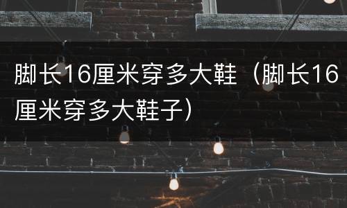 脚长16厘米穿多大鞋（脚长16厘米穿多大鞋子）