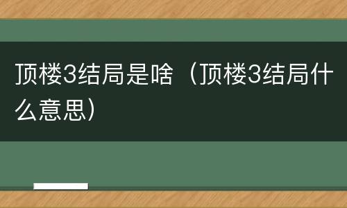 顶楼3结局是啥（顶楼3结局什么意思）