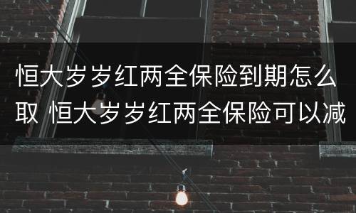 恒大岁岁红两全保险到期怎么取 恒大岁岁红两全保险可以减保吗