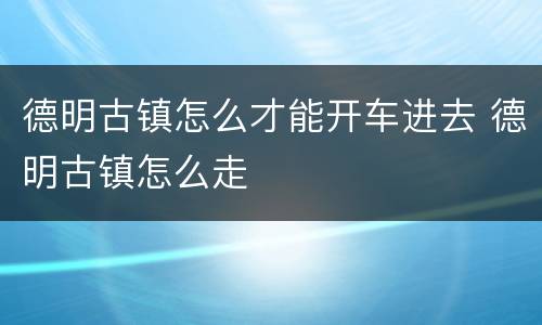 德明古镇怎么才能开车进去 德明古镇怎么走