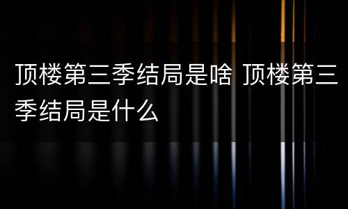 顶楼第三季结局是啥 顶楼第三季结局是什么